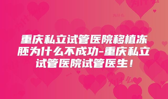 重庆私立试管医院移植冻胚为什么不成功-重庆私立试管医院试管医生!