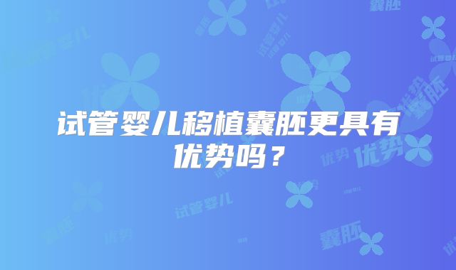 试管婴儿移植囊胚更具有优势吗？
