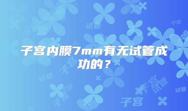 子宫内膜7mm有无试管成功的？