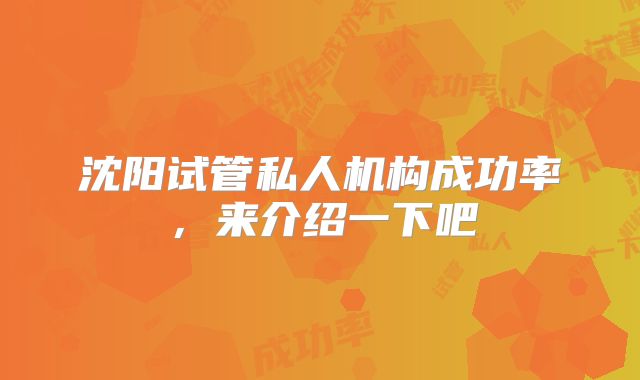 沈阳试管私人机构成功率，来介绍一下吧