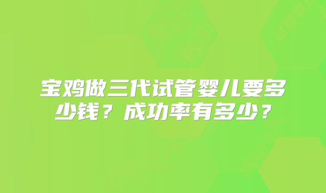 宝鸡做三代试管婴儿要多少钱?成功率有多少?