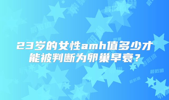 23岁的女性amh值多少才能被判断为卵巢早衰？
