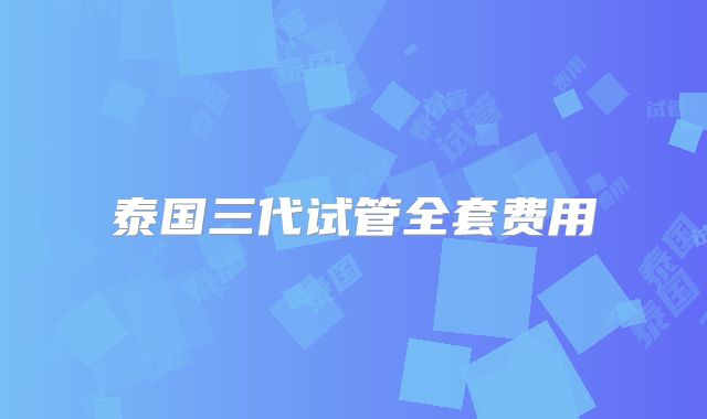 泰国三代试管全套费用