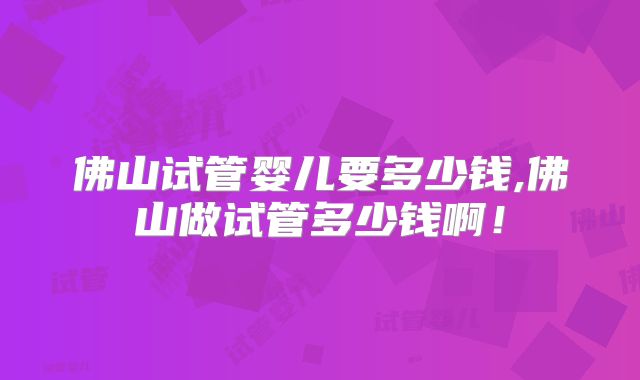 佛山试管婴儿要多少钱,佛山做试管多少钱啊!