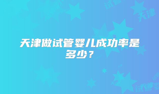 天津做试管婴儿成功率是多少？
