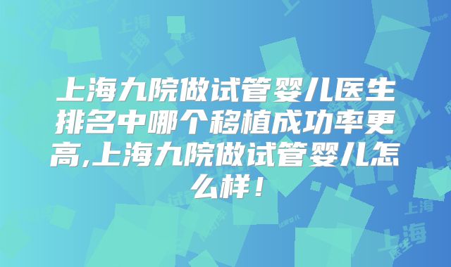 上海九院做试管婴儿医生排名中哪个移植成功率更高,上海九院做试管婴儿怎么样！