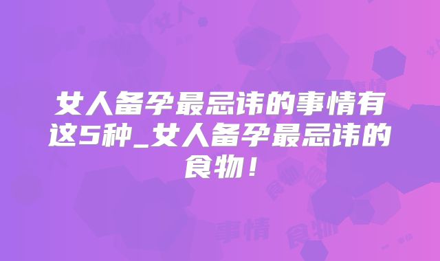 女人备孕最忌讳的事情有这5种_女人备孕最忌讳的食物!