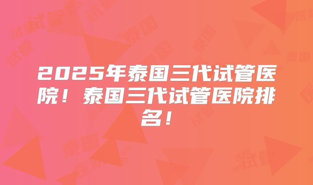 2025年泰国三代试管医院!泰国三代试管医院排名!