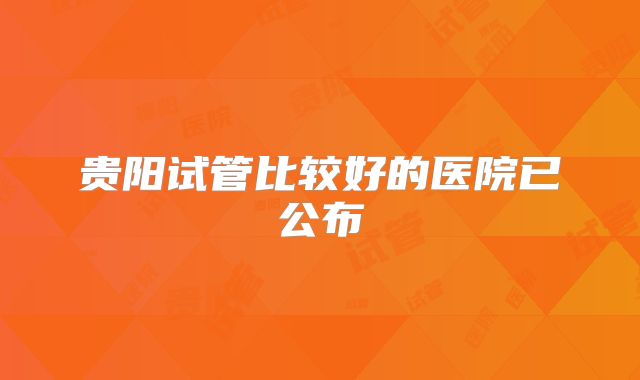 贵阳试管比较好的医院已公布