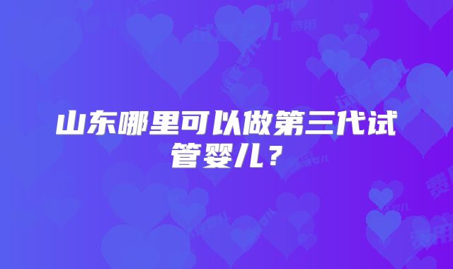 山东哪里可以做第三代试管婴儿？
