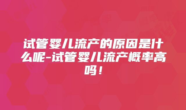 试管婴儿流产的原因是什么呢-试管婴儿流产概率高吗!