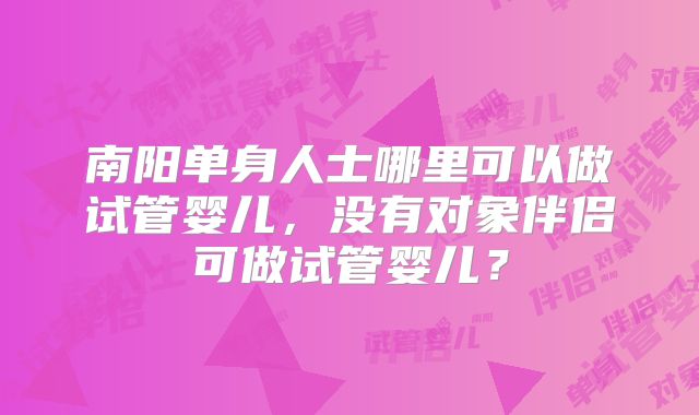 南阳单身人士哪里可以做试管婴儿,没有对象伴侣可做试管婴儿?