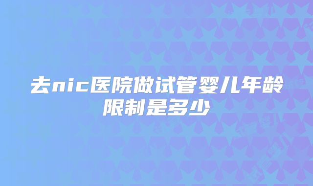 去nic医院做试管婴儿年龄限制是多少