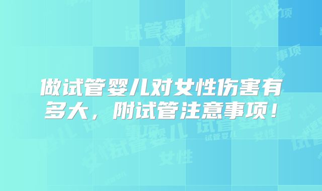 做试管婴儿对女性伤害有多大,附试管注意事项!