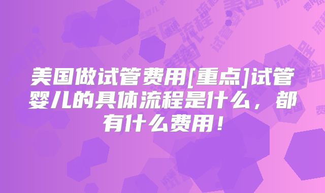 美国做试管费用[重点]试管婴儿的具体流程是什么，都有什么费用！