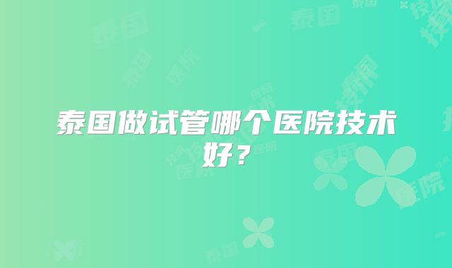 泰国做试管哪个医院技术好？