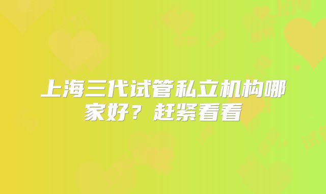 上海三代试管私立机构哪家好？赶紧看看