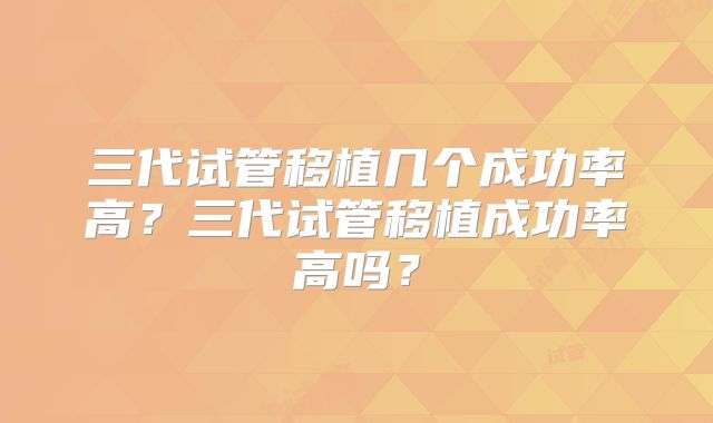 三代试管移植几个成功率高？三代试管移植成功率高吗？