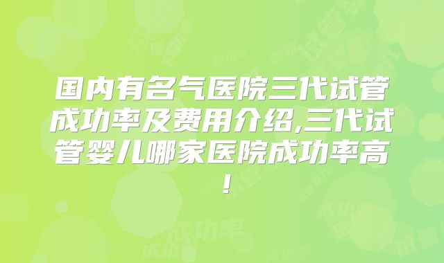 国内有名气医院三代试管成功率及费用介绍,三代试管婴儿哪家医院成功率高!