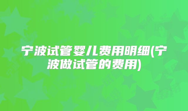 宁波试管婴儿费用明细(宁波做试管的费用)