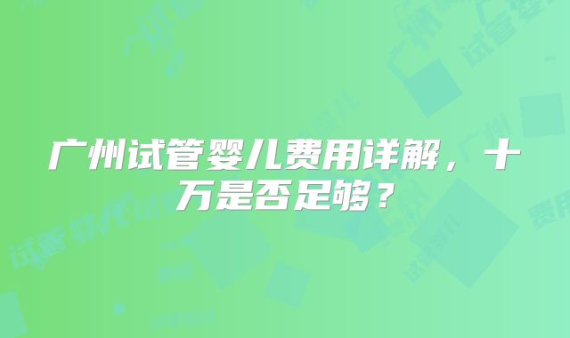广州试管婴儿费用详解，十万是否足够？