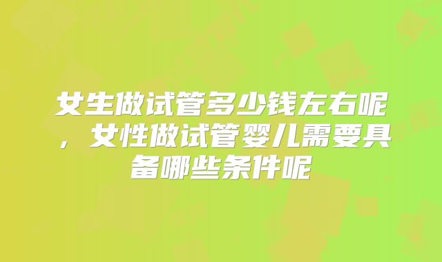 女生做试管多少钱左右呢，女性做试管婴儿需要具备哪些条件呢
