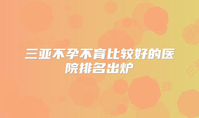三亚不孕不育比较好的医院排名出炉