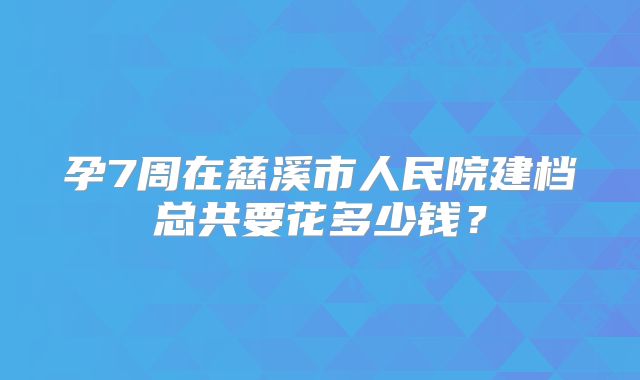 孕7周在慈溪市人民院建档总共要花多少钱？