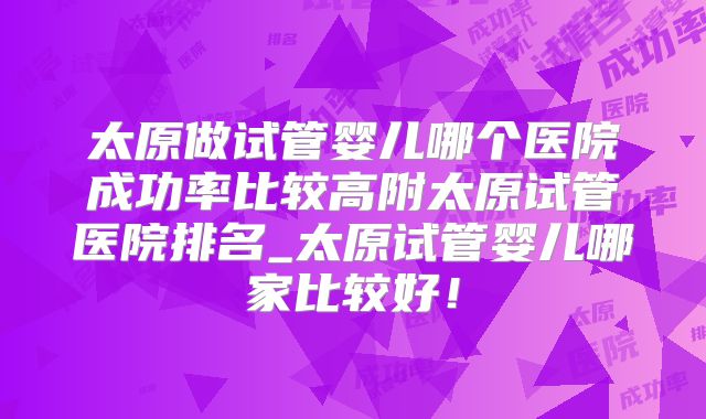 太原做试管婴儿哪个医院成功率比较高附太原试管医院排名_太原试管婴儿哪家比较好！