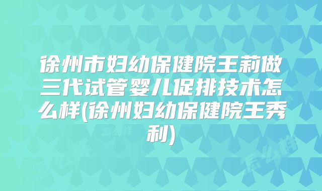 徐州市妇幼保健院王莉做三代试管婴儿促排技术怎么样(徐州妇幼保健院王秀利)