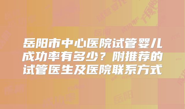 岳阳市中心医院试管婴儿成功率有多少？附推荐的试管医生及医院联系方式