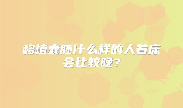 移植囊胚什么样的人着床会比较晚？