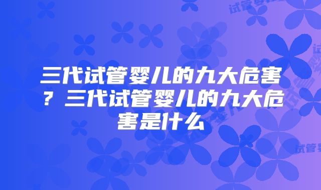 三代试管婴儿的九大危害？三代试管婴儿的九大危害是什么