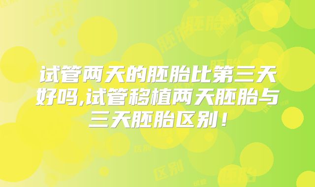 试管两天的胚胎比第三天好吗,试管移植两天胚胎与三天胚胎区别！
