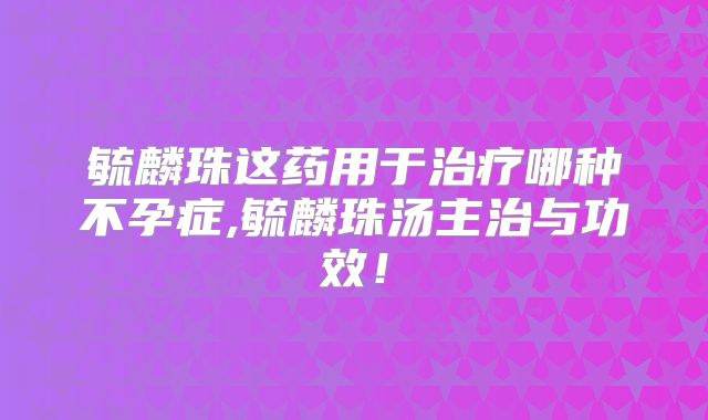 毓麟珠这药用于治疗哪种不孕症,毓麟珠汤主治与功效！
