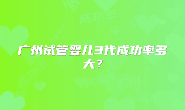 广州试管婴儿3代成功率多大?