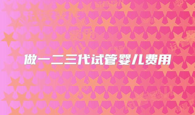 做一二三代试管婴儿费用