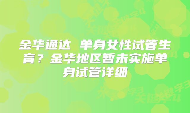 金华通达 单身女性试管生育?金华地区暂未实施单身试管详细