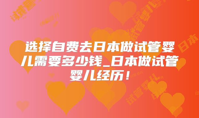选择自费去日本做试管婴儿需要多少钱_日本做试管婴儿经历!