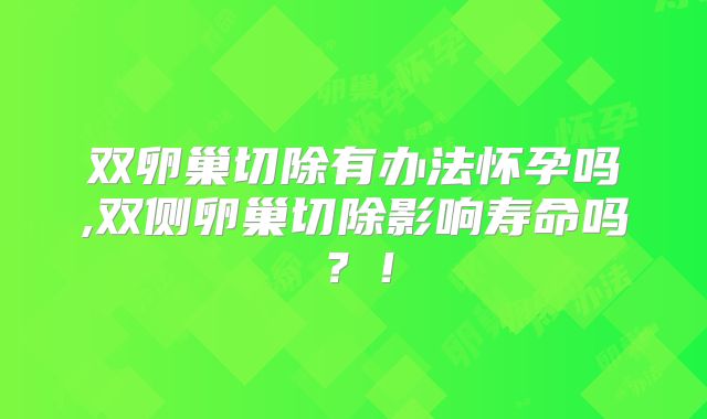 双卵巢切除有办法怀孕吗,双侧卵巢切除影响寿命吗？！