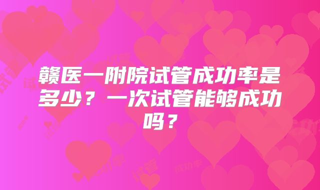 赣医一附院试管成功率是多少?一次试管能够成功吗?