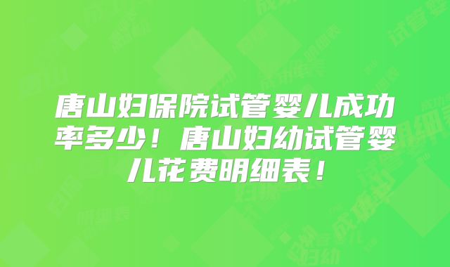 唐山妇保院试管婴儿成功率多少！唐山妇幼试管婴儿花费明细表！
