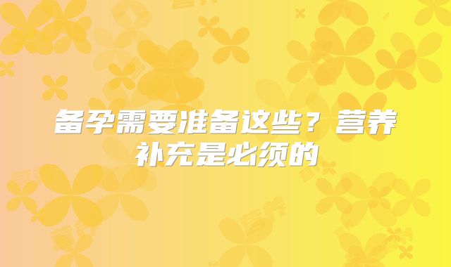 备孕需要准备这些?营养补充是必须的