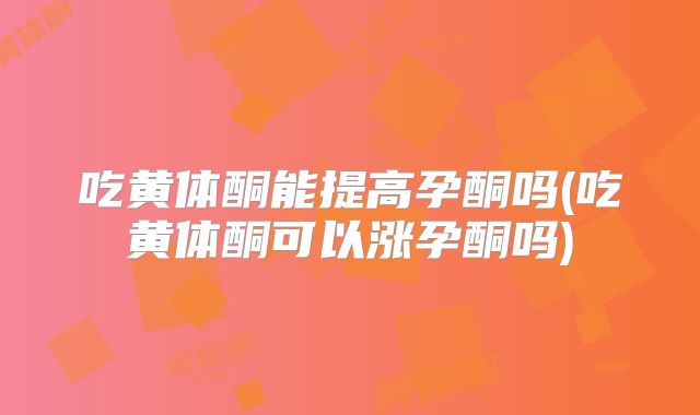 吃黄体酮能提高孕酮吗(吃黄体酮可以涨孕酮吗)