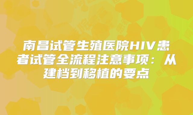 南昌试管生殖医院HIV患者试管全流程注意事项：从建档到移植的要点