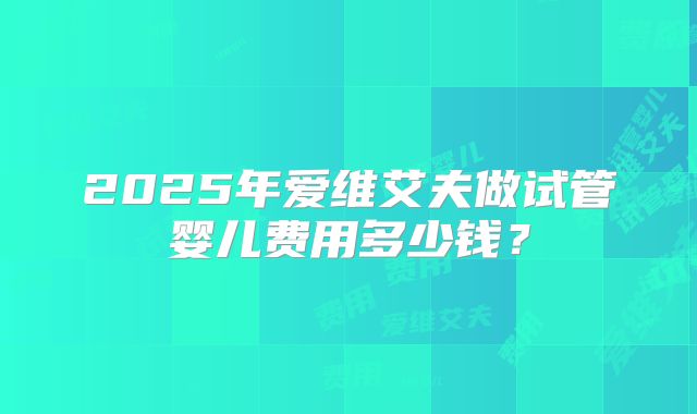 2025年爱维艾夫做试管婴儿费用多少钱？