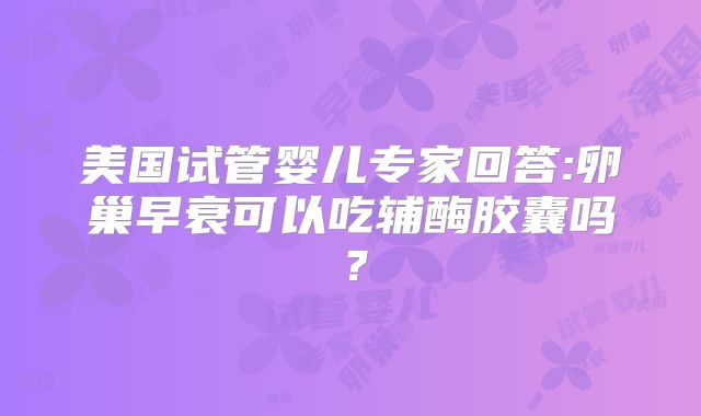 美国试管婴儿专家回答:卵巢早衰可以吃辅酶胶囊吗?