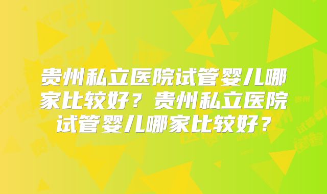 贵州私立医院试管婴儿哪家比较好?贵州私立医院试管婴儿哪家比较好?