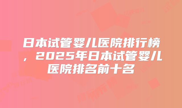 日本试管婴儿医院排行榜,2025年日本试管婴儿医院排名前十名