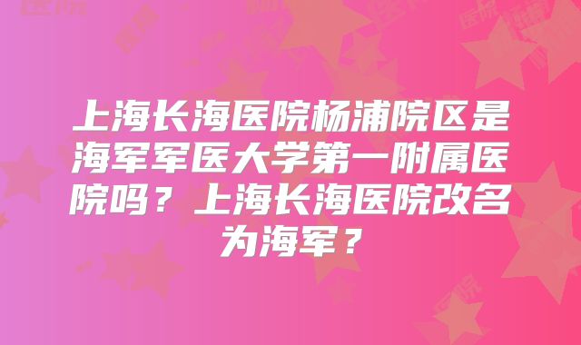 上海长海医院杨浦院区是海军军医大学第一附属医院吗?上海长海医院改名为海军?